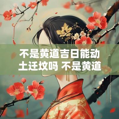不是黄道吉日能动土迁坟吗 不是黄道吉日定日能入宅吗