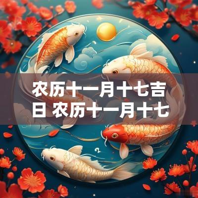 农历十一月十七吉日 农历十一月十七日的黄道吉日