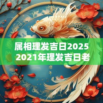 属相理发吉日2025 2025年理发吉日老黄历