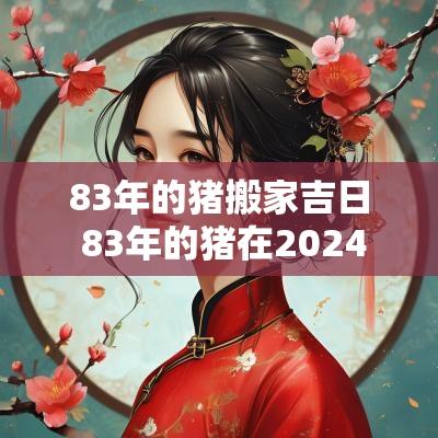 83年的猪搬家吉日 83年的猪在2025年1月份搬家好吗