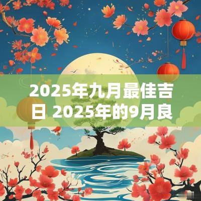 2025年九月最佳吉日 2025年的9月良辰吉日