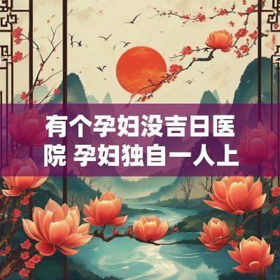 有个孕妇没吉日医院 孕妇独自一人上医院