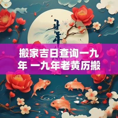 搬家吉日查询一九年 一九年老黄历搬家吉日