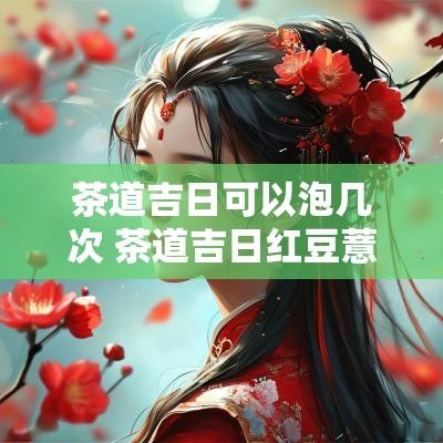 茶道吉日可以泡几次 茶道吉日红豆薏米茶测评