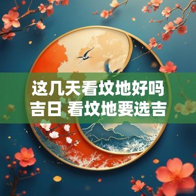 这几天看坟地好吗吉日 看坟地要选吉日吗