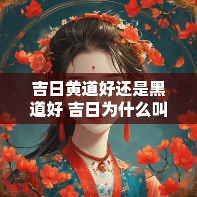 吉日黄道好还是黑道好 吉日为什么叫黄道