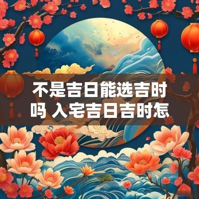 不是吉日能选吉时吗 入宅吉日吉时怎么选