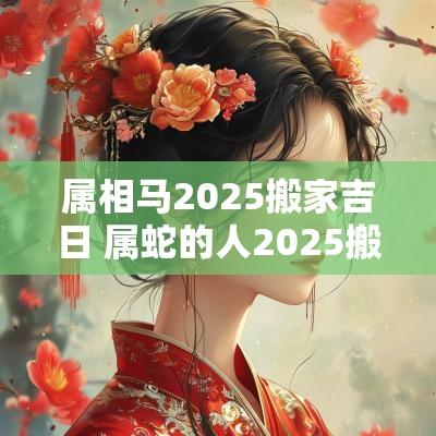 属相马2025搬家吉日 属蛇的人2025搬家吉日