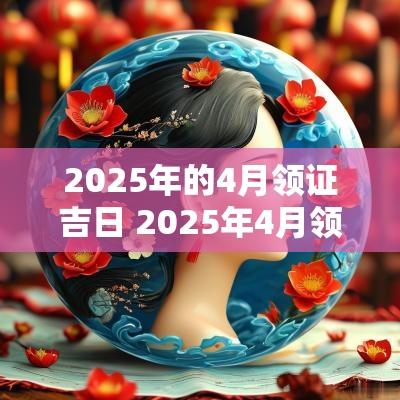 2025年的4月领证吉日 2025年4月领证吉日一览表