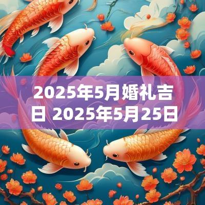 2025年5月婚礼吉日 2025年5月25日结婚吉日