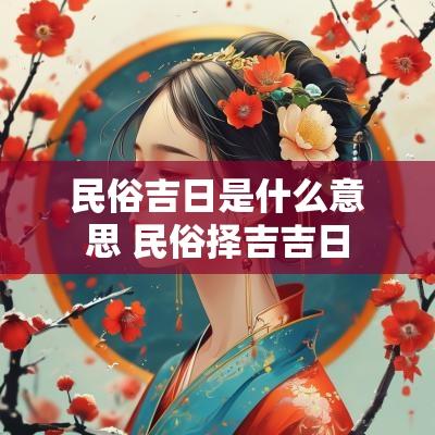 民俗吉日是什么意思 民俗择吉吉日