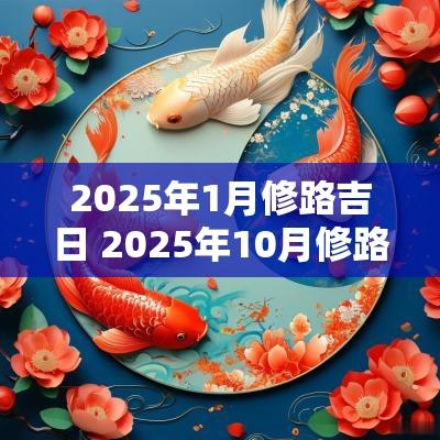 2025年1月修路吉日 2025年10月修路吉日查询