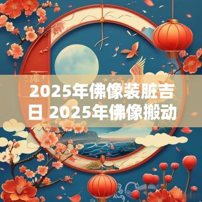 2025年佛像装脏吉日 2025年佛像搬动吉日查询