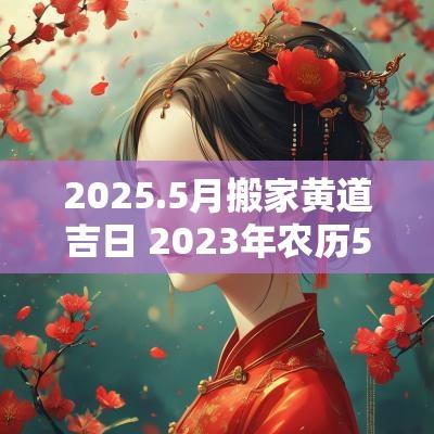 2025.5月搬家黄道吉日 2025年农历5月份搬家的黄道吉日