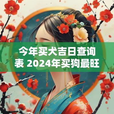 今年买犬吉日查询表 2025年买狗最旺的吉日