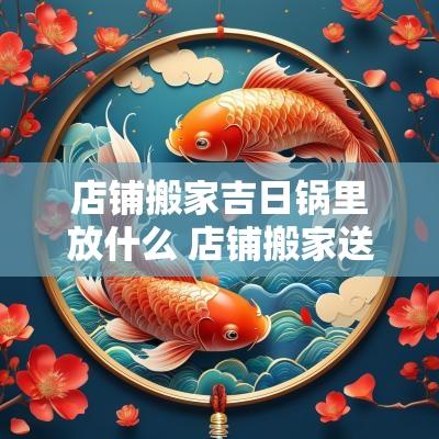 店铺搬家吉日锅里放什么 店铺搬家送什么东西