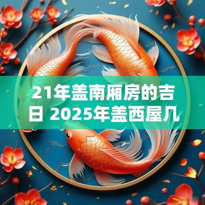 21年盖南厢房的吉日 2025年盖西屋几月份是吉日