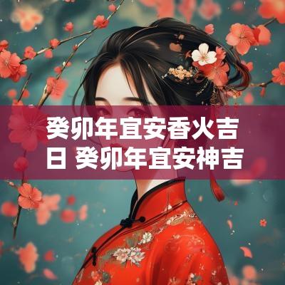 癸卯年宜安香火吉日 癸卯年宜安神吉日