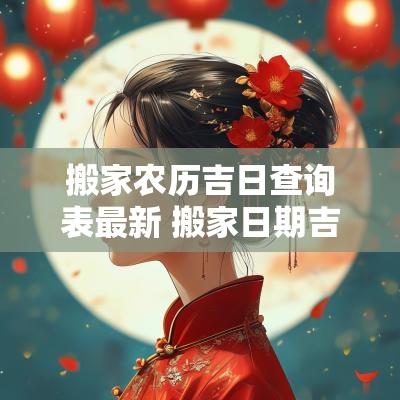 搬家农历吉日查询表最新 搬家日期吉日查询表2025