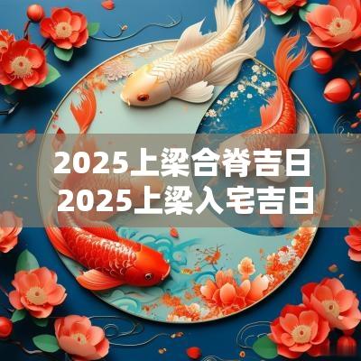 2025上梁合脊吉日 2025上梁入宅吉日