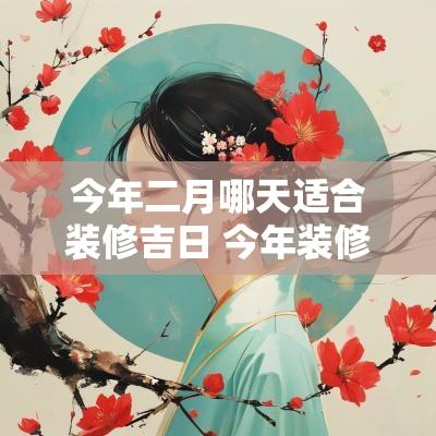 今年二月哪天适合装修吉日 今年装修吉日哪天好呢