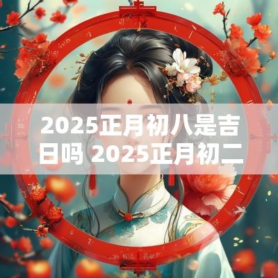 2025正月初八是吉日吗 2025正月初二是吉日吗