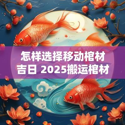 怎样选择移动棺材吉日 2025搬运棺材吉日