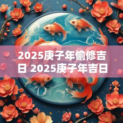 2025庚子年偷修吉日 2025庚子年吉日