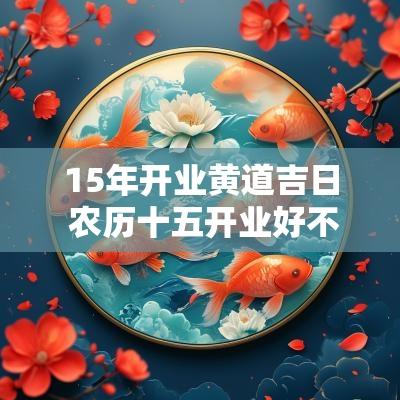 15年开业黄道吉日 农历十五开业好不好