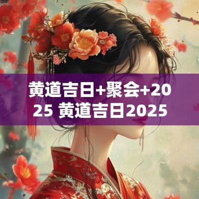 黄道吉日+聚会+2025 黄道吉日2025