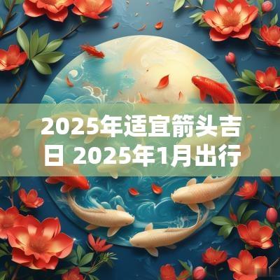 2025年适宜箭头吉日 2025年1月出行吉日