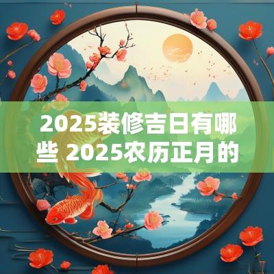 2025装修吉日有哪些 2025农历正月的吉日