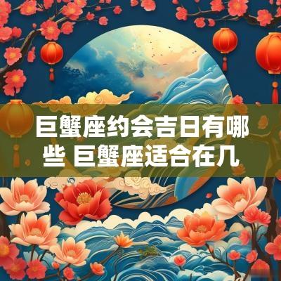 巨蟹座约会吉日有哪些 巨蟹座适合在几月谈恋爱