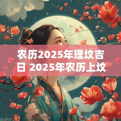 农历2025年理坟吉日 2025年农历上坟吉日查询
