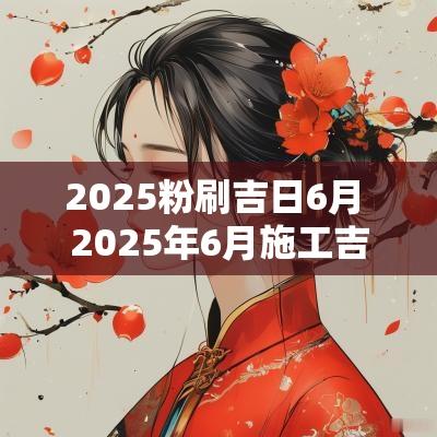 2025粉刷吉日6月 2025年6月施工吉日