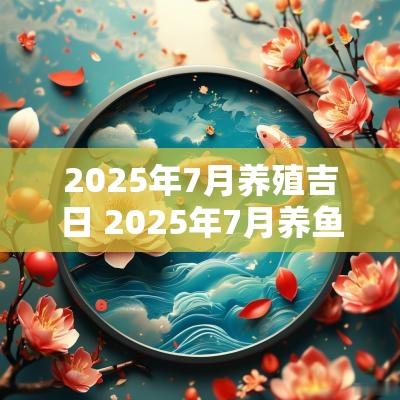 2025年7月养殖吉日 2025年7月养鱼吉日