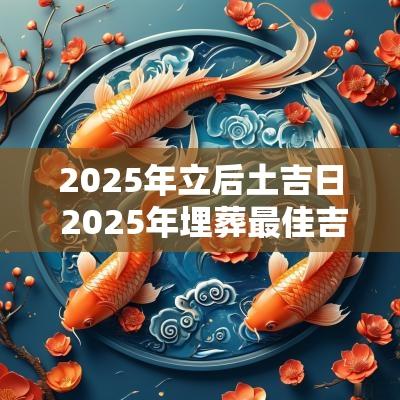 2025年立后土吉日 2025年埋葬最佳吉日