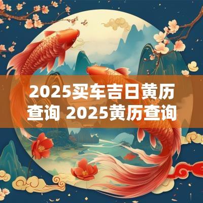 2025买车吉日黄历查询 2025黄历查询开车吉日
