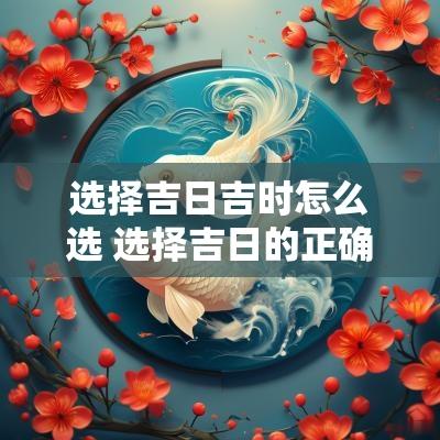 选择吉日吉时怎么选 选择吉日的正确方法