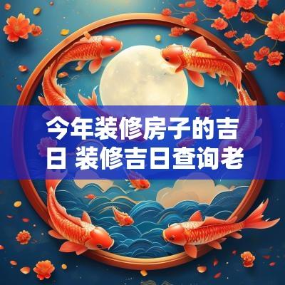 今年装修房子的吉日 装修吉日查询老黄历