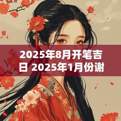 2025年8月开笔吉日 2025年1月份谢神吉日