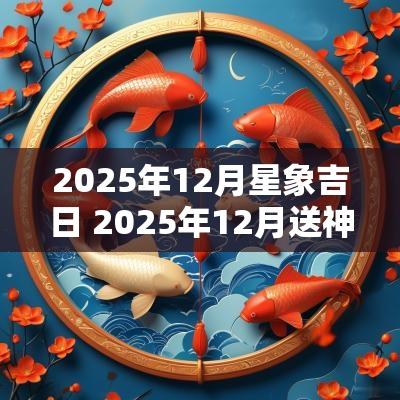 2025年12月星象吉日 2025年12月送神吉日
