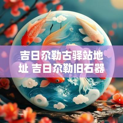 吉日尕勒古驿站地址 吉日尕勒旧石器遗址