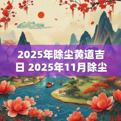 2025年除尘黄道吉日 2025年11月除尘吉日