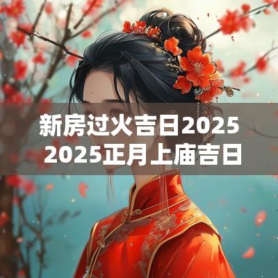 新房过火吉日2025 2025正月上庙吉日