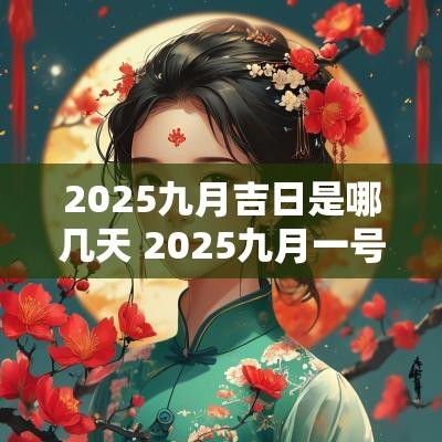 2025九月吉日是哪几天 2025九月一号是吉日吗