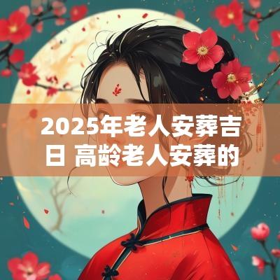 2025年老人安葬吉日 高龄老人安葬的黄道吉日