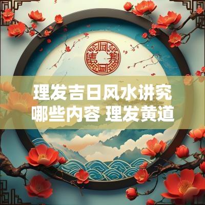 理发吉日风水讲究哪些内容 理发黄道吉日忌讳一览表