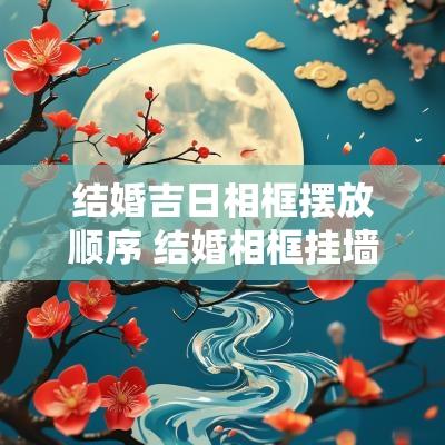 结婚吉日相框摆放顺序 结婚相框挂墙方位