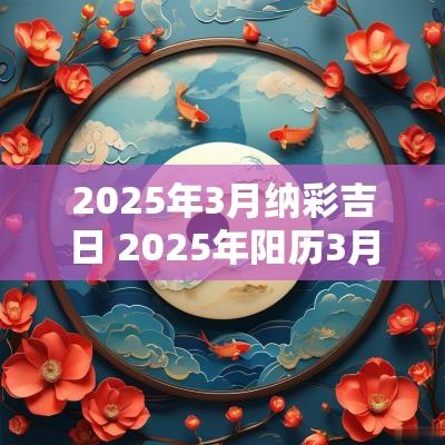 2025年3月纳彩吉日 2025年阳历3月安神吉日